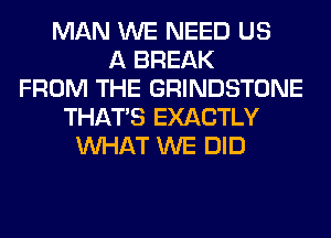 MAN WE NEED US
A BREAK
FROM THE GRINDSTONE
THAT'S EXACTLY
WHAT WE DID