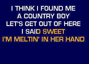 I THINK I FOUND ME
A COUNTRY BOY
LET'S GET OUT OF HERE
I SAID SWEET
I'M MELTIN' IN HER HAND