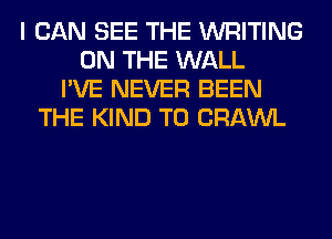 I CAN SEE THE WRITING
ON THE WALL
I'VE NEVER BEEN
THE KIND T0 CRAWL