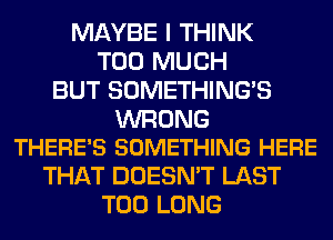 MAYBE I THINK
TOO MUCH
BUT SOMETHING'S

WRONG
THERE'S SOMETHING HERE

THAT DOESN'T LAST
T00 LONG