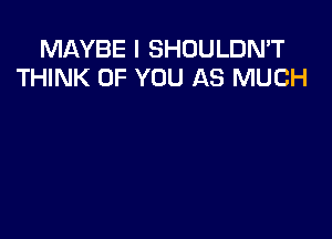 MAYBE I SHOULDN'T
THINK OF YOU AS MUCH