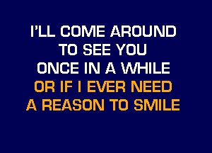 I'LL COME AROUND
TO SEE YOU
ONCE IN A WHILE
OR IF I EVER NEED
A REASON TO SMILE