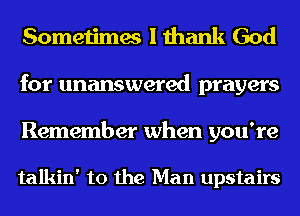 Sometimes I thank God
for unanswered prayers

Remember when you're

talkin' to the Man upstairs