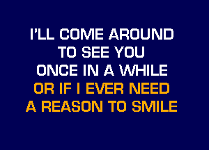 PLL COME AROUND
TO SEE YOU
ONCE IN A WHILE
OR IF I EVER NEED
A REASON TO SMILE