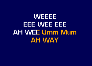 WEEEE
EEE WEE EEE
AH WEE Umm Mum

AH WAY