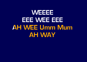 WEEEE
EEE WEE EEE
AH WEE Umm Mum

AH WAY