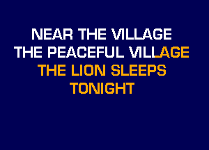 NEAR THE VILLAGE
THE PEACEFUL VILLAGE
THE LION SLEEPS
TONIGHT