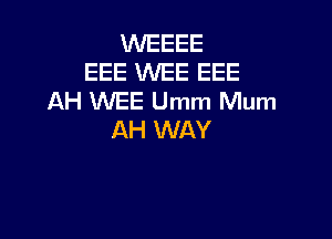 WEEEE
EEE WEE EEE
AH WEE Umm Mum

AH WAY