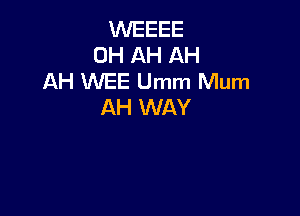 WEEEE
0H AH AH
AH WEE Umm Mum
AH WAY