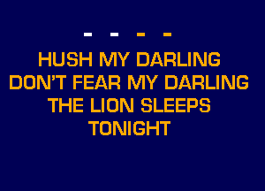 HUSH MY DARLING
DON'T FEAR MY DARLING
THE LION SLEEPS
TONIGHT