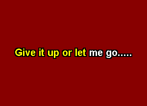 Give it up or let me go .....