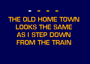 THE OLD HOME TOWN
LOOKS THE SAME
1st l STEP DOWN
FROM THE TRAIN