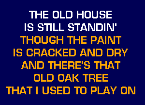 THE OLD HOUSE
IS STILL STANDIN'
THOUGH THE PAINT
IS CRACKED AND DRY
AND THERE'S THAT
OLD OAK TREE
THAT I USED TO PLAY 0N