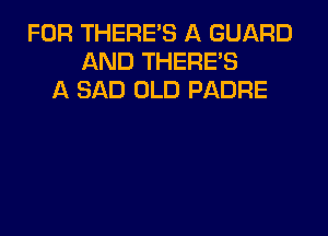 FOR THERE'S A GUARD
AND THERES
A SAD OLD PADRE