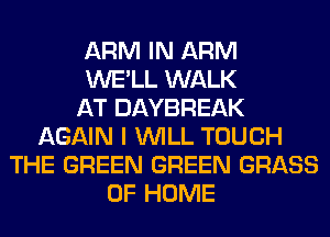 ARM IN ARM
WE'LL WALK
AT DAYBREAK
AGAIN I WILL TOUCH
THE GREEN GREEN GRASS
OF HOME