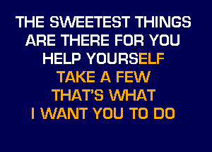THE SWEETEST THINGS
ARE THERE FOR YOU
HELP YOURSELF
TAKE A FEW
THAT'S WHAT
I WANT YOU TO DO