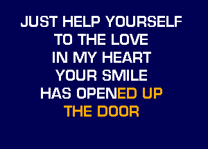 JUST HELP YOURSELF
TO THE LOVE
IN MY HEART
YOUR SMILE
HAS OPENED UP
THE DOOR