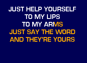 JUST HELP YOURSELF
TO MY LIPS
TO MY ARMS
JUST SAY THE WORD
AND THEY'RE YOURS