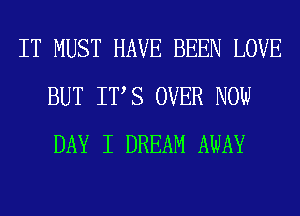 IT MUST HAVE BEEN LOVE
BUT ITS OVER NOW
DAY I DREAM AWAY