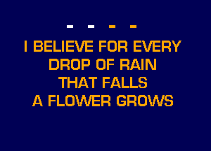 I BELIEVE FOR EVERY
DROP 0F RAIN
THAT FALLS
A FLOWER GROWS