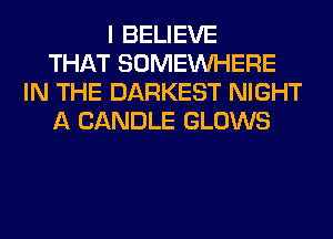 I BELIEVE
THAT SOMEINHERE
IN THE DARKEST NIGHT
A CANDLE GLOWS