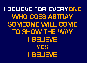 I BELIEVE FOR EVERYONE
INHO GOES ASTRAY
SOMEONE INILL COME
TO SHOW THE WAY
I BELIEVE
YES
I BELIEVE