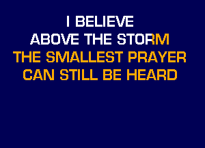 I BELIEVE
ABOVE THE STORM
THE SMALLEST PRAYER
CAN STILL BE HEARD