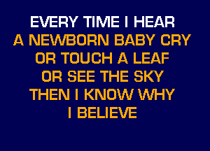 EVERY TIME I HEAR
A NEWBORN BABY CRY
0R TOUCH A LEAF
0R SEE THE SKY
THEN I KNOW INHY
I BELIEVE