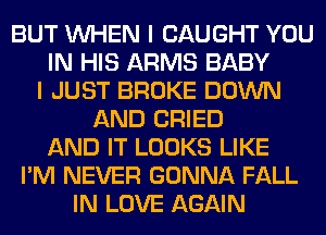 BUT WHEN I CAUGHT YOU
IN HIS ARMS BABY
I JUST BROKE DOWN
AND CRIED
AND IT LOOKS LIKE
I'M NEVER GONNA FALL
IN LOVE AGAIN