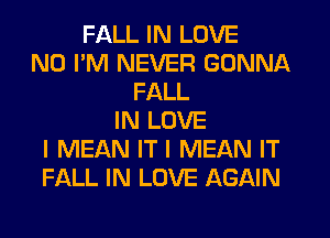 FALL IN LOVE
N0 I'M NEVER GONNA
FALL
IN LOVE
I MEAN IT I MEAN IT
FALL IN LOVE AGAIN