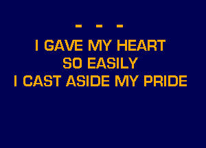 l GAVE MY HEART
SO EASILY

I CAST ASIDE MY PRIDE