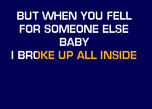 BUT WHEN YOU FELL
FOR SOMEONE ELSE
BABY
I BROKE UP ALL INSIDE