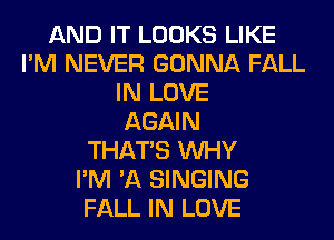 AND IT LOOKS LIKE
I'M NEVER GONNA FALL
IN LOVE
AGAIN
THAT'S WHY
I'M 'A SINGING
FALL IN LOVE