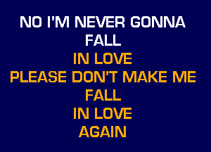 N0 I'M NEVER GONNA
FALL
IN LOVE
PLEASE DON'T MAKE ME
FALL
IN LOVE
AGAIN