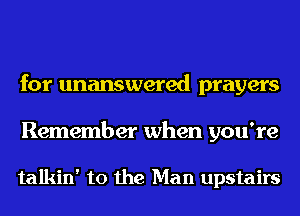 for unanswered prayers

Remember when you're

talkin' to the Man upstairs