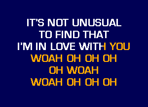 IT'S NOT UNUSUAL
TO FIND THAT
I'M IN LOVE WITH YOU
WOAH OH OH 0H
0H WOAH
WOAH OH OH OH