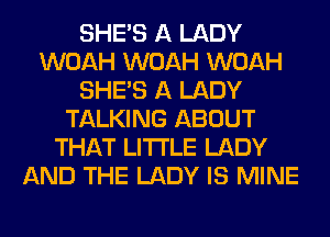 SHE'S A LADY
WOAH WOAH WOAH
SHE'S A LADY
TALKING ABOUT
THAT LITI'LE LADY
AND THE LADY IS MINE