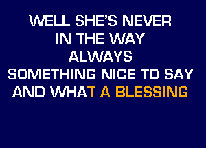WELL SHE'S NEVER
IN THE WAY
ALWAYS
SOMETHING NICE TO SAY
AND WHAT A BLESSING