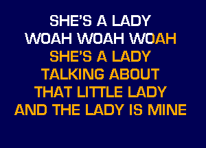 SHE'S A LADY
WOAH WOAH WOAH
SHE'S A LADY
TALKING ABOUT
THAT LITI'LE LADY
AND THE LADY IS MINE