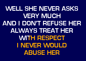 WELL SHE NEVER ASKS
VERY MUCH
AND I DON'T REFUSE HER
ALWAYS TREAT HER
WITH RESPECT
I NEVER WOULD
ABUSE HER