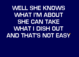 WELL SHE KNOWS
WHAT PM ABOUT
SHE CAN TAKE
WHAT I DISH OUT
AND THAT'S NOT EASY