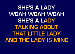 SHE'S A LADY
WOAH WOAH WOAH
SHE'S A LADY
TALKING ABOUT
THAT LITI'LE LADY
AND THE LADY IS MINE