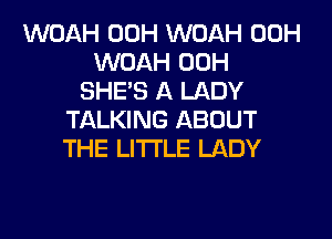 WOAH 00H WOAH 00H
WOAH 00H
SHE'S A LADY

TALKING ABOUT
THE LITTLE LADY
