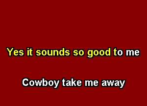 Yes it sounds so good to me

Cowboy take me away