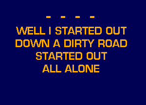 WELL I STARTED OUT
DOWN A DIRTY ROAD
STARTED OUT
ALL ALONE