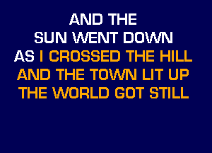 AND THE
SUN WENT DOWN
AS I CROSSED THE HILL
AND THE TOWN LIT UP
THE WORLD GOT STILL