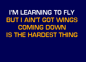 I'M LEARNING T0 FLY
BUT I AIN'T GOT WINGS
COMING DOWN
IS THE HARDEST THING