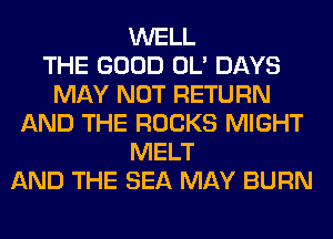 WELL
THE GOOD OL' DAYS
MAY NOT RETURN
AND THE ROCKS MIGHT
MELT
AND THE SEA MAY BURN