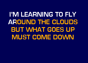 I'M LEARNING T0 FLY
AROUND THE CLOUDS
BUT WHAT GOES UP
MUST COME DOWN