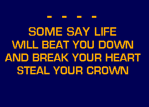 SOME SAY LIFE
WILL BEAT YOU DOWN
AND BREAK YOUR HEART
STEAL YOUR CROWN